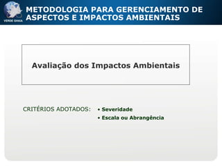 METODOLOGIA PARA GERENCIAMENTO DE ASPECTOS E IMPACTOS AMBIENTAIS Avaliação dos Impactos Ambientais CRITÉRIOS ADOTADOS: Severidade Escala ou Abrangência 