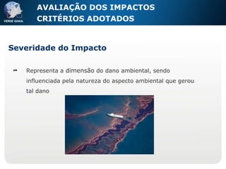 Severidade do Impacto Representa a  dimensão  do dano ambiental, sendo influenciada pela natureza do aspecto ambiental que gerou tal dano AVALIAÇÃO DOS IMPACTOS CRITÉRIOS ADOTADOS  