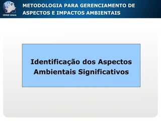 Identificação dos Aspectos Ambientais Significativos METODOLOGIA PARA GERENCIAMENTO DE ASPECTOS E IMPACTOS AMBIENTAIS 