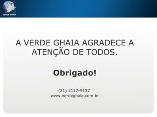 A VERDE GHAIA AGRADECE A ATENÇÃO DE TODOS. Obrigado! (31) 2127-9137  www.verdeghaia.com.br 
