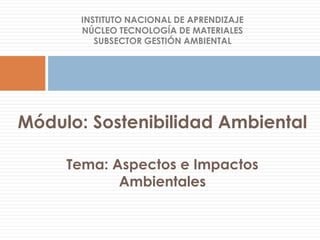 INSTITUTO NACIONAL DE APRENDIZAJE
NÚCLEO TECNOLOGÍA DE MATERIALES
SUBSECTOR GESTIÓN AMBIENTAL
Tema: Aspectos e Impactos
Ambientales
Módulo: Sostenibilidad Ambiental