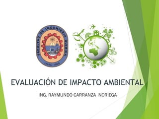 EVALUACIÓN DE IMPACTO AMBIENTAL
ING. RAYMUNDO CARRANZA NORIEGAING. RAYMUNDO CARRANZA NORIEGA
 