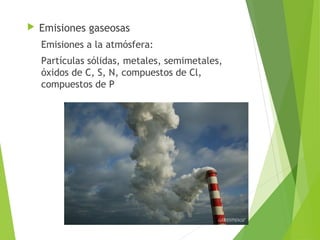  Emisiones gaseosas
Emisiones a la atmósfera:
Partículas sólidas, metales, semimetales,
óxidos de C, S, N, compuestos de Cl,
compuestos de P
 