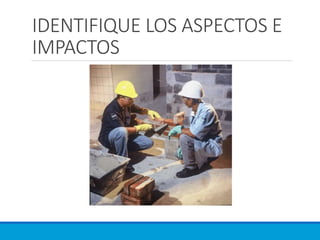 IDENTIFIQUE LOS ASPECTOS E
IMPACTOS
 