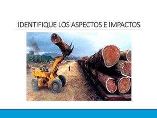 IDENTIFIQUE LOS ASPECTOS E IMPACTOS
 