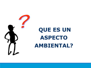QUE ES UN
ASPECTO
AMBIENTAL?
 