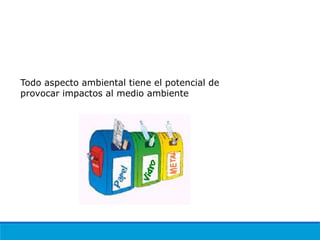 ASPECTO AMBIENTAL
Todo aspecto ambiental tiene el potencial de
provocar impactos al medio ambiente
 