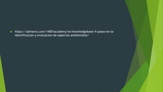  https://advisera.com/14001academy/es/knowledgebase/4-pasos-en-la-
identificacion-y-evaluacion-de-aspectos-ambientales/
 