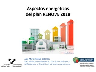 Aspectos energéticos
del plan RENOVE 2018
Juan María Hidalgo Betanzos
Área Térmica del Laboratorio Control de Calidad de la
Edificación de la Dirección de Vivienda y Arquitectura
www.Buildup.eu
1
 