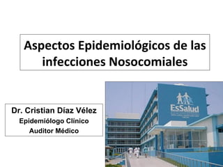 Aspectos Epidemiológicos de las infecciones Nosocomiales Dr. Cristian Díaz Vélez Epidemiólogo Clínico Auditor Médico 