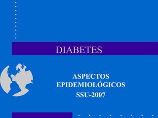 DIABETES
ASPECTOS
EPIDEMIOLÓGICOS
SSU-2007
 