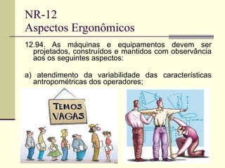 NR-12  Aspectos Ergonômicos 12.94. As máquinas e equipamentos devem ser projetados, construídos e mantidos com observância aos os seguintes aspectos: a) atendimento da variabilidade das características antropométricas dos operadores; 