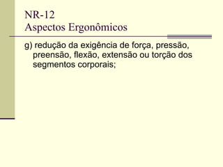 NR-12 Aspectos Ergonômicos g) redução da exigência de força, pressão, preensão, flexão, extensão ou torção dos segmentos corporais; 