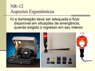 NR-12 Aspectos Ergonômicos h) a iluminação deve ser adequada e ficar disponível em situações de emergência, quando exigido o ingresso em seu interior. 