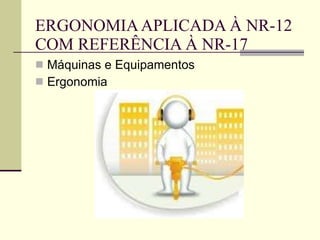 ERGONOMIA APLICADA À NR-12 COM REFERÊNCIA À NR-17 Máquinas e Equipamentos Ergonomia 