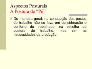 Aspectos Posturais A Postura de “Pé” De maneira geral, na concepção dos postos de trabalho não se leva em consideração o conforto do trabalhador na escolha da postura de trabalho, mas sim as necessidades da produção. 