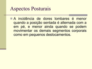 Aspectos Posturais A incidência de dores lombares é menor quando a posição sentada é alternada com a em pé, e menor ainda quando se podem movimentar os demais segmentos corporais como em pequenos deslocamentos. 
