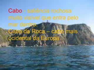 Cabo - saliência rochosa muito visível que entra pelo mar dentro.Cabo da Roca – cabo mais ocidental da Europa. 