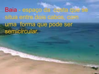Baia - espaço da  costa que se situa entre dois cabos, com uma  forma que pode ser semicircular.