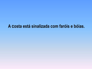 A costa está sinalizada com faróis e bóias.