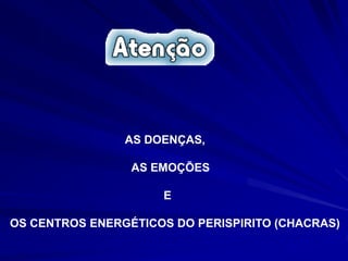 AS DOENÇAS,
AS EMOÇÕES
E
OS CENTROS ENERGÉTICOS DO PERISPIRITO (CHACRAS)
 