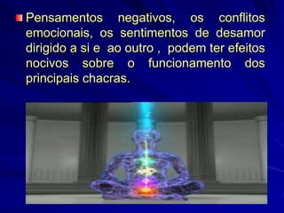Pensamentos negativos, os conflitos
emocionais, os sentimentos de desamor
dirigido a si e ao outro , podem ter efeitos
nocivos sobre o funcionamento dos
principais chacras.
 