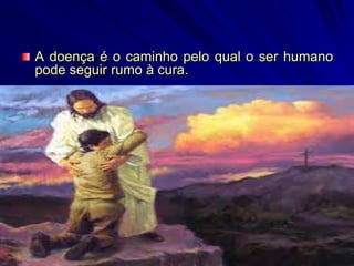 A doença é o caminho pelo qual o ser humano
pode seguir rumo à cura.
 
