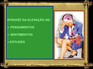 ATRAVÉZ DA ELEVAÇÃO DE:
 PENSAMENTOS
 SENTIMENTOS
ATITUDES
 
