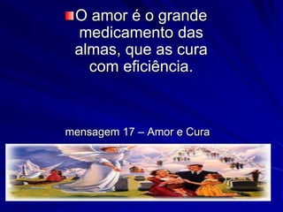 O amor é o grande
medicamento das
almas, que as cura
com eficiência.
mensagem 17 – Amor e Cura
 