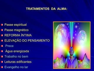 Passe espiritual
Passe magnético
REFORMA ÍNTIMA
ELEVAÇÃO DO PENSAMENTO
Prece
Água energizada
Trabalho no bem
Leituras edificantes
Evangelho no lar
TRATAMENTOS DA ALMA:
 
