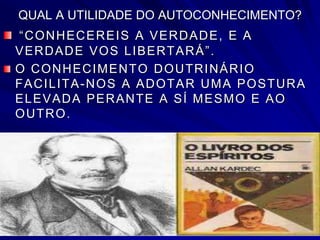 QUAL A UTILIDADE DO AUTOCONHECIMENTO?
“CONHECEREIS A VERDADE, E A
VERDADE VOS LIBERTARÁ”.
O CONHECIMENTO DOUTRINÁRIO
FACILITA-NOS A ADOTAR UMA POSTURA
ELEVADA PERANTE A SÍ MESMO E AO
OUTRO.
 