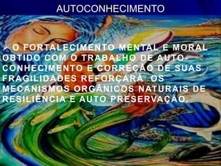 AUTOCONHECIMENTO
 O FORTALECIMENTO MENTAL E MORAL
OBTIDO COM O TRABALHO DE AUTO-
CONHECIMENTO E CORREÇÃO DE SUAS
FRAGILIDADES REFORÇARÁ OS
MECANISMOS ORGÂNICOS NATURAIS DE
RESILIÊNCIA E AUTO PRESERVAÇÃO.
 