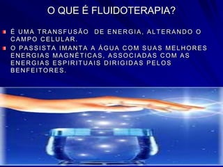 O QUE É FLUIDOTERAPIA?
É U MA TR AN SFU SÃO D E EN ER GIA, ALTER AN D O O
CAMPO CELULAR.
O PASSISTA IMAN TA A ÁGU A C OM SU AS MELH OR ES
EN ER GIAS MAGN ÉTIC AS, ASSOC IAD AS C OM AS
EN ER GIAS ESPIR ITU AIS D IR IGID AS PELOS
BEN FEITOR ES.
 