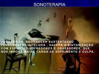 SONOTERAPIA
QU A N D O SE A D OR MEC ER SU STEN TA N D O
PENSAMENTOS INFELIZES , HAVERÁ À SINTONIZAÇÃO
C OM ESPÍR ITOS SOFR ED OR ES E OB SESSOR ES, QU E
N OS IMPOR Á MA IOR C A R GA D E SOFR IMEN TO E C U LPA .
 