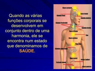 Quando as várias
funções corporais se
desenvolvem em
conjunto dentro de uma
harmonia, ele se
encontra num estado
que denominamos de
SAÚDE.
 