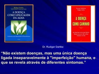 Dr. Rudiger Dahlke
“Não existem doenças, mas uma única doença
ligada inseparavelmente à "imperfeição" humana, e
que se revela através de diferentes sintomas.”
 