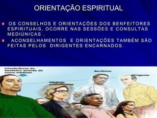 ORIENTAÇÃO ESPIRITUAL
OS CONSELHOS E ORIENTAÇÕES DOS BENFEITORES
ESPIR ITU AIS, OC OR R E N AS SESSÕES E C ON SU LTAS
MED IÚ N IC AS .
AC ON SEL H AMEN TOS E OR IEN TAÇ ÕES TAMBÉM SÃO
FEITAS PELOS D IR IGEN TES EN C AR N AD OS.
 