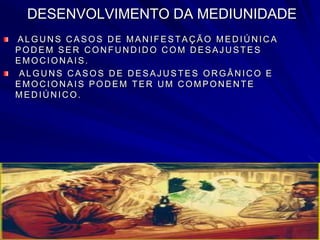 DESENVOLVIMENTO DA MEDIUNIDADE
ALGU N S C ASOS D E MAN IFESTAÇ ÃO MED IÚ N IC A
POD EM SER C ON FU N D ID O C OM D ESAJ U STES
EMOCIONAIS.
ALGU N S C ASOS D E D ESAJ U STES OR GÂN IC O E
EMOC ION AIS POD EM TER U M C OMPON EN TE
MED IÚ N IC O.
 