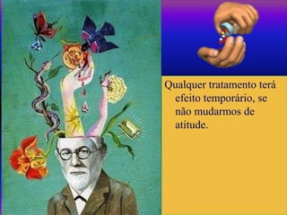 Qualquer tratamento terá
efeito temporário, se
não mudarmos de
atitude.
 