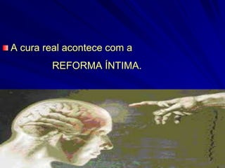 A cura real acontece com a
REFORMA ÍNTIMA.
 