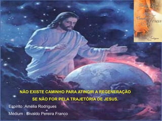 NÃO EXISTE CAMINHO PARA ATINGIR A REGENERAÇÃO
SE NÃO FOR PELA TRAJETÓRIA DE JESUS.
Espírito :Amélia Rodrigues
Médium : Divaldo Pereira Franco
 