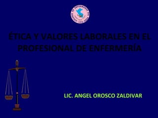 ÉTICA Y VALORES LABORALES EN EL PROFESIONAL DE ENFERMERÍA LIC. ANGEL OROSCO ZALDIVAR 