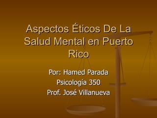 Aspectos Éticos De La Salud Mental en Puerto Rico Por: Hamed Parada Psicología 350 Prof. José Villanueva 