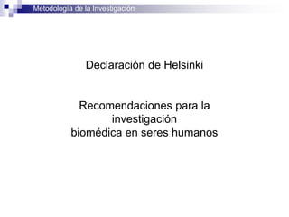 Metodología de la Investigación
Declaración de Helsinki
Recomendaciones para la
investigación
biomédica en seres humanos
 
