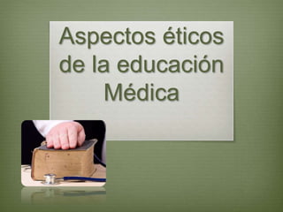 Aspectos éticos
de la educación
Médica
 