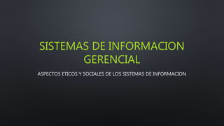 SISTEMAS DE INFORMACION
GERENCIAL
ASPECTOS ETICOS Y SOCIALES DE LOS SISTEMAS DE INFORMACION
 
