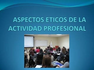 ASPECTOS ETICOS DE LA ACTIVIDAD PROFESIONAL 
