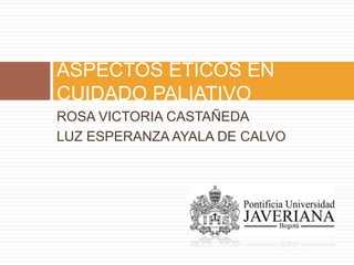 ROSA VICTORIA CASTAÑEDA LUZ ESPERANZA AYALA DE CALVO ASPECTOS ETICOS EN CUIDADO PALIATIVO  