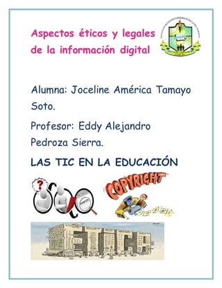 Aspectos éticos y legales
de la información digital
Alumna: Joceline América Tamayo
Soto.
Profesor: Eddy Alejandro
Pedroza Sierra.
LAS TIC EN LA EDUCACIÓN
 