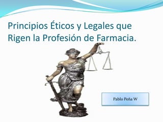 Principios Éticos y Legales que Rigen la Profesión de Farmacia. Pablo Peña W 
